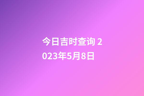 今日吉时查询 2023年5月8日